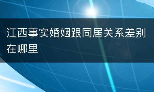 江西事实婚姻跟同居关系差别在哪里