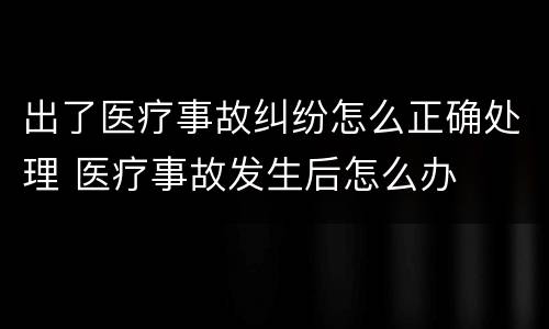 出了医疗事故纠纷怎么正确处理 医疗事故发生后怎么办