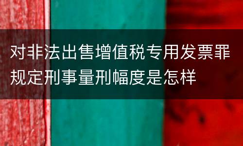 对非法出售增值税专用发票罪规定刑事量刑幅度是怎样