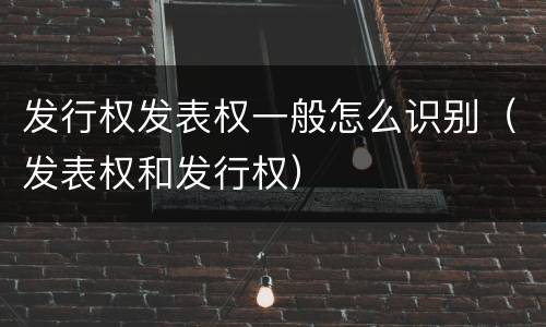发行权发表权一般怎么识别（发表权和发行权）