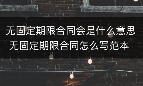 无固定期限合同会是什么意思 无固定期限合同怎么写范本