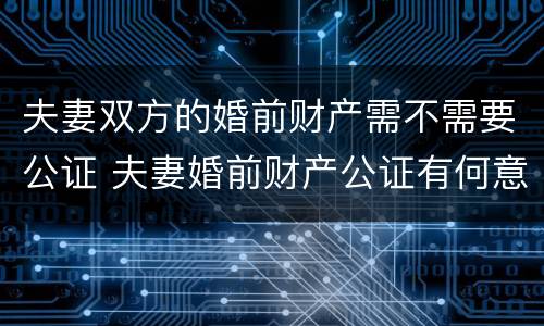 夫妻双方的婚前财产需不需要公证 夫妻婚前财产公证有何意义