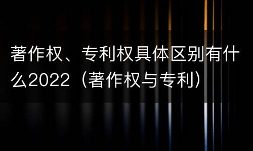 著作权、专利权具体区别有什么2022（著作权与专利）