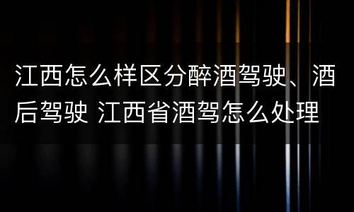 江西怎么样区分醉酒驾驶、酒后驾驶 江西省酒驾怎么处理