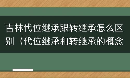 吉林代位继承跟转继承怎么区别（代位继承和转继承的概念和适用范围）