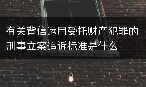 有关背信运用受托财产犯罪的刑事立案追诉标准是什么