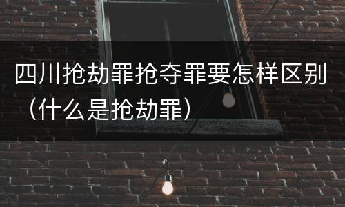 四川抢劫罪抢夺罪要怎样区别（什么是抢劫罪）
