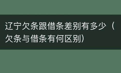 辽宁欠条跟借条差别有多少（欠条与借条有何区别）