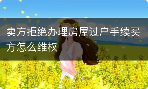 卖方拒绝办理房屋过户手续买方怎么维权
