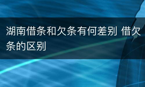 湖南借条和欠条有何差别 借欠条的区别