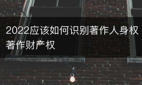 2022应该如何识别著作人身权著作财产权