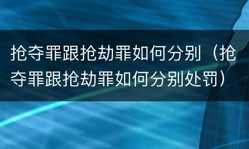 抢夺罪跟抢劫罪如何分别（抢夺罪跟抢劫罪如何分别处罚）