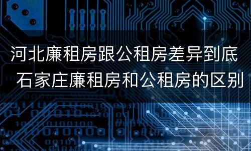 河北廉租房跟公租房差异到底 石家庄廉租房和公租房的区别