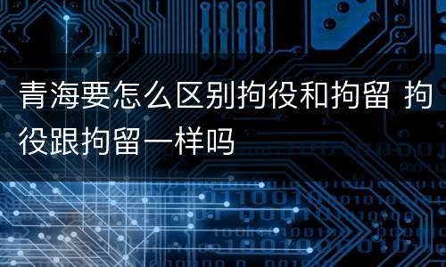 青海要怎么区别拘役和拘留 拘役跟拘留一样吗