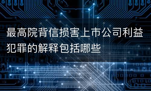 最高院背信损害上市公司利益犯罪的解释包括哪些