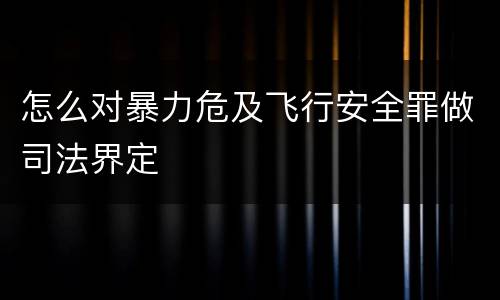 怎么对暴力危及飞行安全罪做司法界定