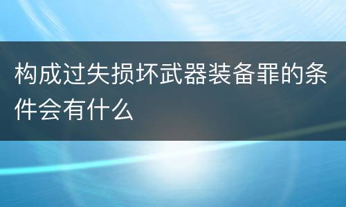 构成过失损坏武器装备罪的条件会有什么