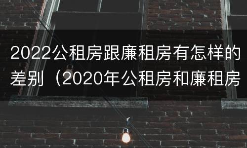 2022公租房跟廉租房有怎样的差别（2020年公租房和廉租房的区别）