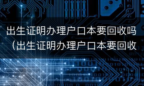 出生证明办理户口本要回收吗（出生证明办理户口本要回收吗怎么办）