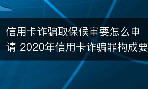 信用卡诈骗取保候审要怎么申请 2020年信用卡诈骗罪构成要件