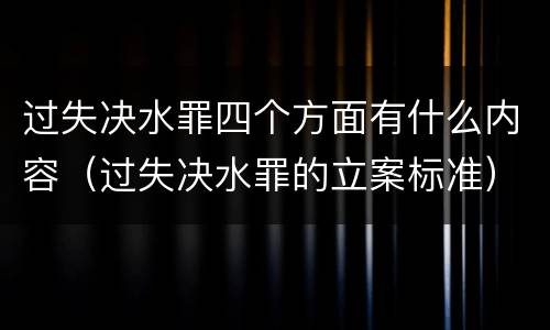 过失决水罪四个方面有什么内容（过失决水罪的立案标准）