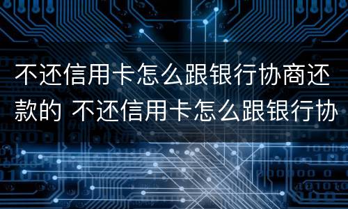 不还信用卡怎么跟银行协商还款的 不还信用卡怎么跟银行协商还款的钱