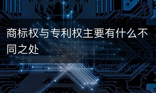 商标权与专利权主要有什么不同之处