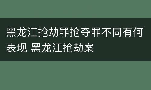 黑龙江抢劫罪抢夺罪不同有何表现 黑龙江抢劫案