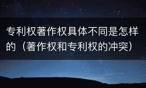 专利权著作权具体不同是怎样的（著作权和专利权的冲突）