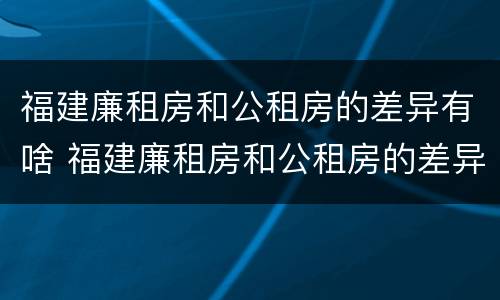 福建廉租房和公租房的差异有啥 福建廉租房和公租房的差异有啥区别