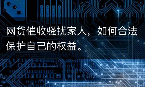 网贷催收骚扰家人，如何合法保护自己的权益。
