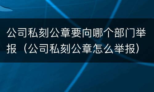 公司私刻公章要向哪个部门举报（公司私刻公章怎么举报）