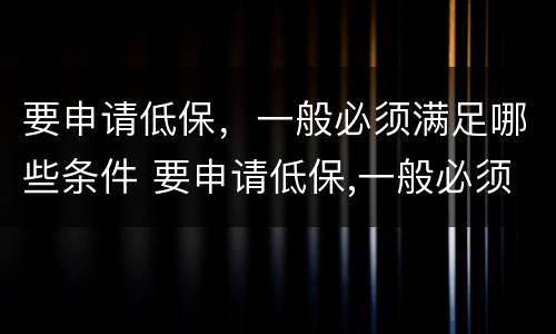 要申请低保，一般必须满足哪些条件 要申请低保,一般必须满足哪些条件才能申请