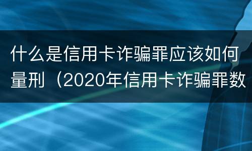 什么是信用卡诈骗罪应该如何量刑（2020年信用卡诈骗罪数额标准）