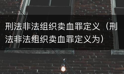 刑法非法组织卖血罪定义（刑法非法组织卖血罪定义为）