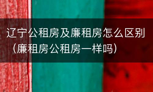 辽宁公租房及廉租房怎么区别（廉租房公租房一样吗）