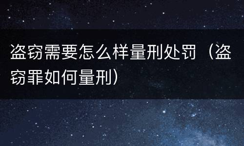 盗窃需要怎么样量刑处罚（盗窃罪如何量刑）