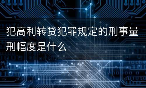 犯高利转贷犯罪规定的刑事量刑幅度是什么