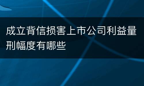 成立背信损害上市公司利益量刑幅度有哪些