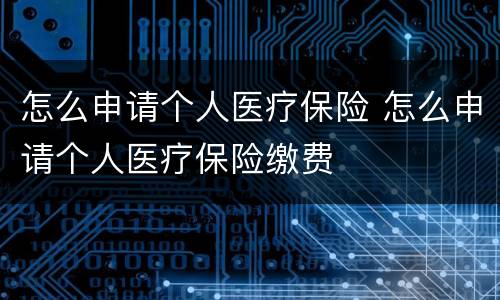 怎么申请个人医疗保险 怎么申请个人医疗保险缴费