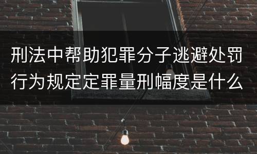 刑法中帮助犯罪分子逃避处罚行为规定定罪量刑幅度是什么