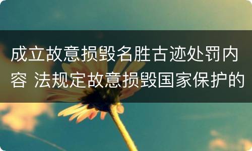 成立故意损毁名胜古迹处罚内容 法规定故意损毁国家保护的名胜古迹情节严重的