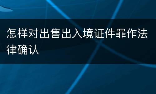 怎样对出售出入境证件罪作法律确认