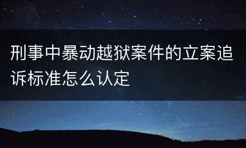 刑事中暴动越狱案件的立案追诉标准怎么认定