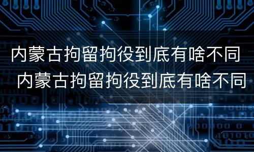 内蒙古拘留拘役到底有啥不同 内蒙古拘留拘役到底有啥不同之处