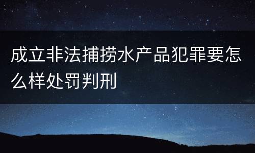 成立非法捕捞水产品犯罪要怎么样处罚判刑