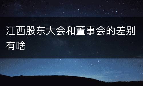 江西股东大会和董事会的差别有啥