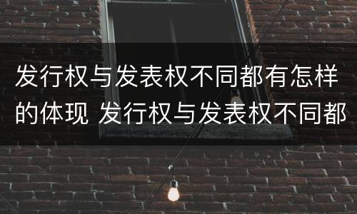 发行权与发表权不同都有怎样的体现 发行权与发表权不同都有怎样的体现