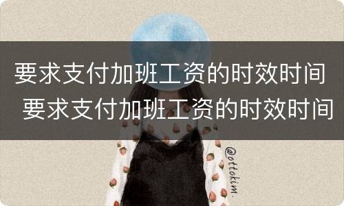 要求支付加班工资的时效时间 要求支付加班工资的时效时间怎么算