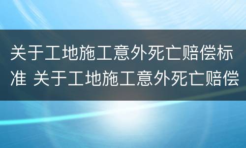 关于工地施工意外死亡赔偿标准 关于工地施工意外死亡赔偿标准的规定